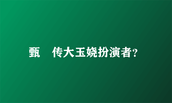 甄嬛传大玉娆扮演者？