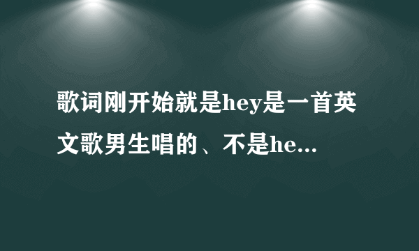 歌词刚开始就是hey是一首英文歌男生唱的、不是hey .oh