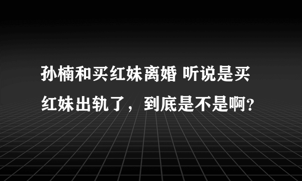 孙楠和买红妹离婚 听说是买红妹出轨了，到底是不是啊？