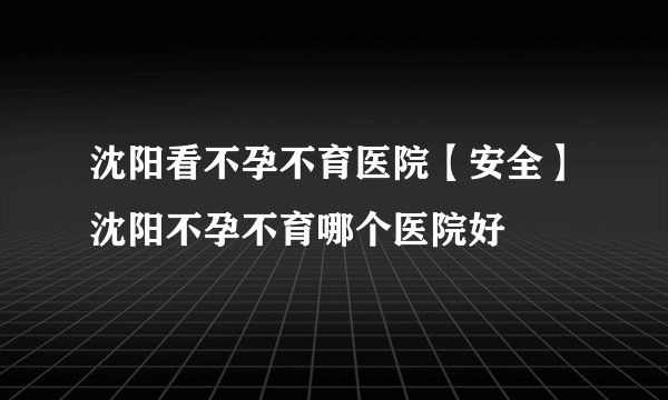 沈阳看不孕不育医院【安全】沈阳不孕不育哪个医院好