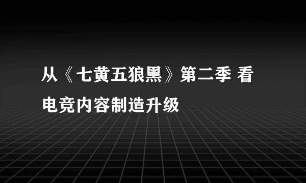 从《七黄五狼黑》第二季 看电竞内容制造升级