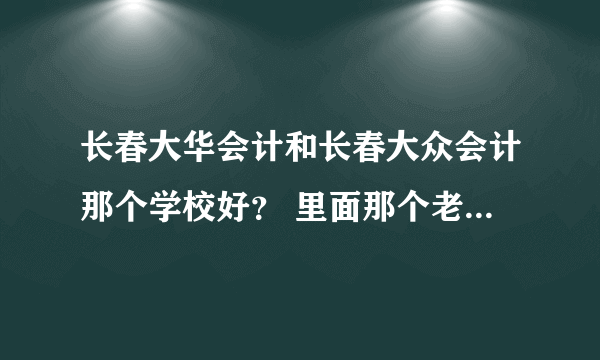 长春大华会计和长春大众会计那个学校好？ 里面那个老师讲的好？我零基础的想学 考会计证 选那个学校好