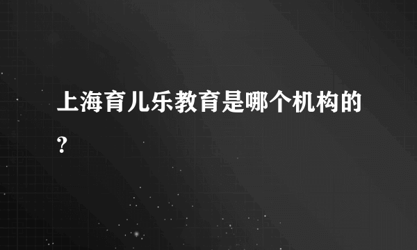 上海育儿乐教育是哪个机构的？