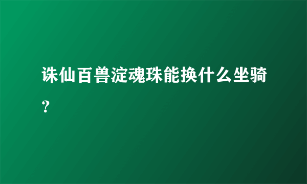 诛仙百兽淀魂珠能换什么坐骑？