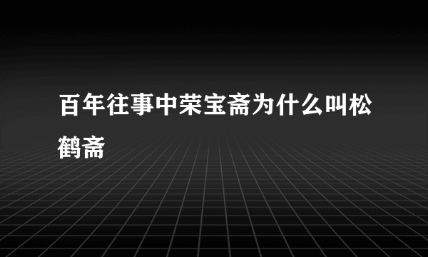 百年往事中荣宝斋为什么叫松鹤斋