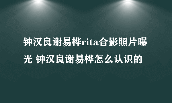 钟汉良谢易桦rita合影照片曝光 钟汉良谢易桦怎么认识的