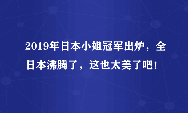 2019年日本小姐冠军出炉，全日本沸腾了，这也太美了吧！