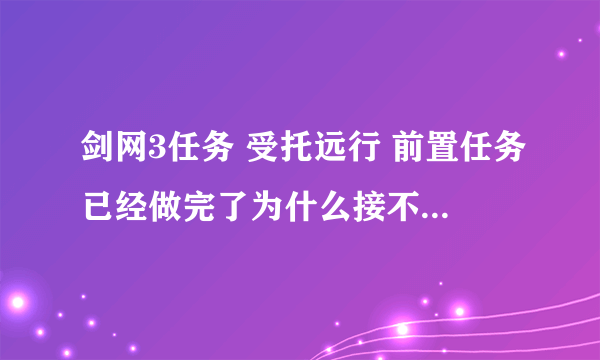 剑网3任务 受托远行 前置任务已经做完了为什么接不到这个任务