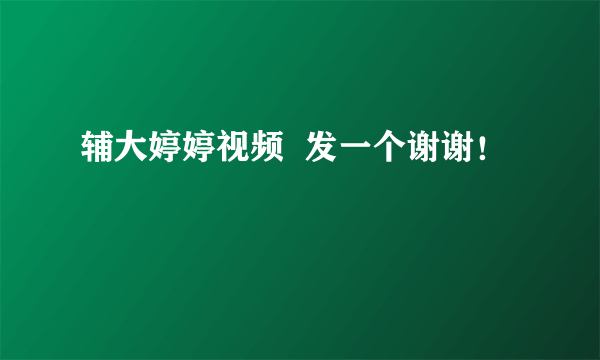 辅大婷婷视频  发一个谢谢！