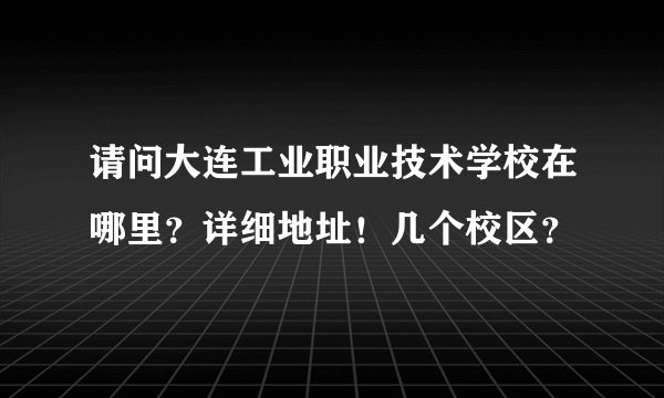 请问大连工业职业技术学校在哪里？详细地址！几个校区？