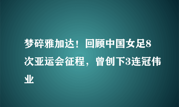 梦碎雅加达！回顾中国女足8次亚运会征程，曾创下3连冠伟业