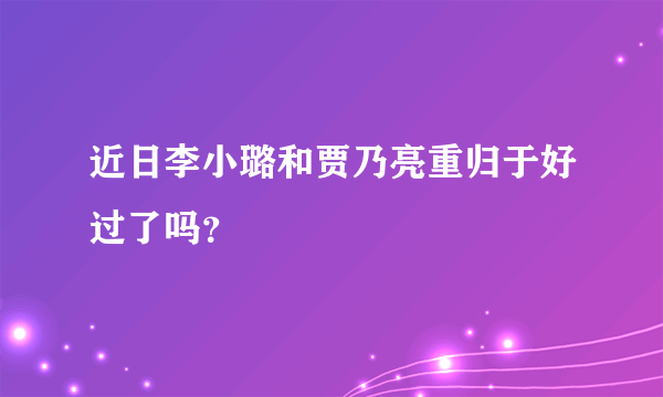 近日李小璐和贾乃亮重归于好过了吗？