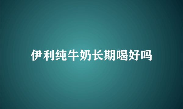 伊利纯牛奶长期喝好吗