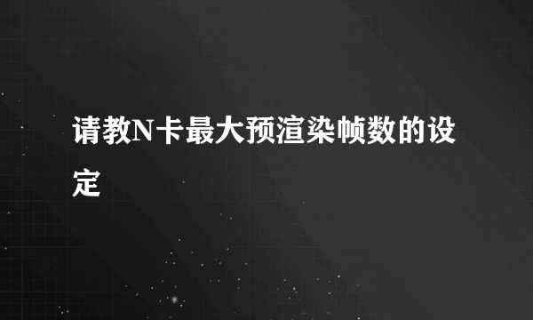 请教N卡最大预渲染帧数的设定