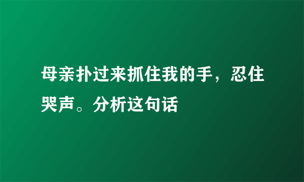 母亲扑过来抓住我的手，忍住哭声。分析这句话