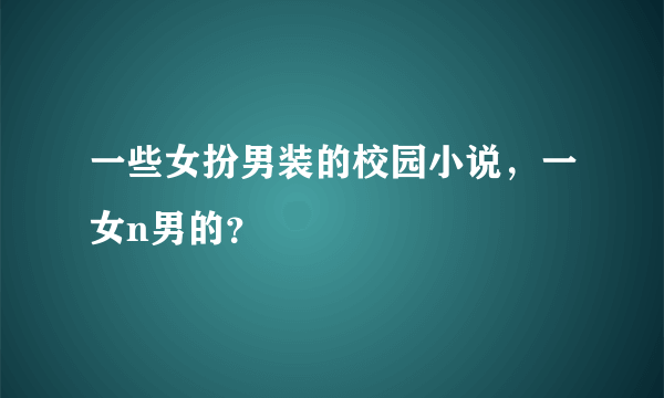 一些女扮男装的校园小说，一女n男的？