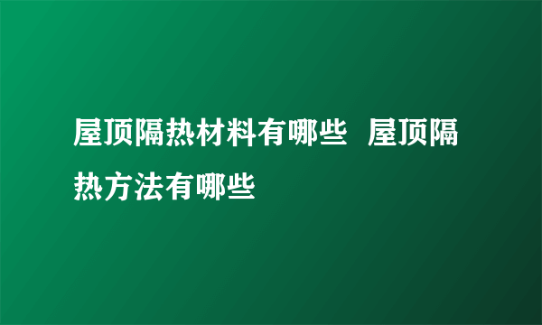 屋顶隔热材料有哪些  屋顶隔热方法有哪些