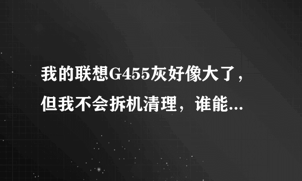 我的联想G455灰好像大了，但我不会拆机清理，谁能给我发个拆机视频链接或者图片，十分感谢哼唧？