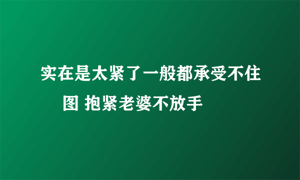 实在是太紧了一般都承受不住 囧图 抱紧老婆不放手