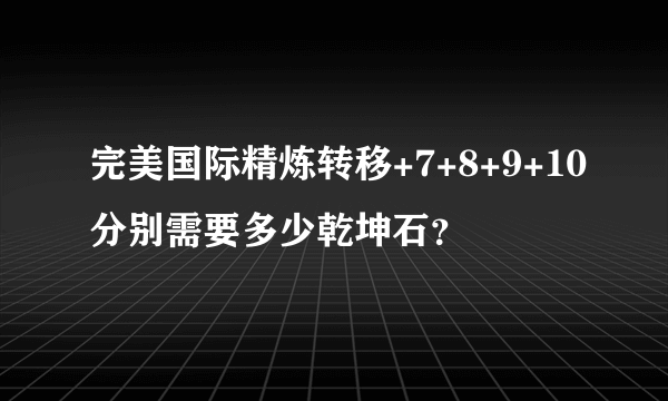 完美国际精炼转移+7+8+9+10分别需要多少乾坤石？