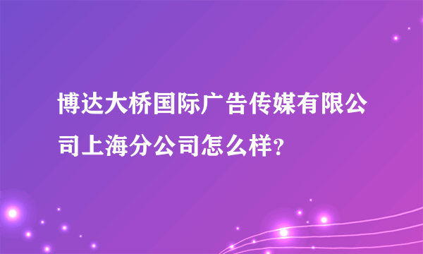 博达大桥国际广告传媒有限公司上海分公司怎么样？