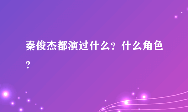 秦俊杰都演过什么？什么角色？