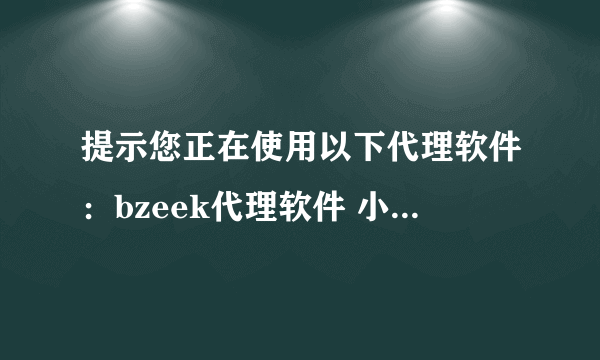 提示您正在使用以下代理软件：bzeek代理软件 小路由器代理