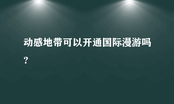 动感地带可以开通国际漫游吗？