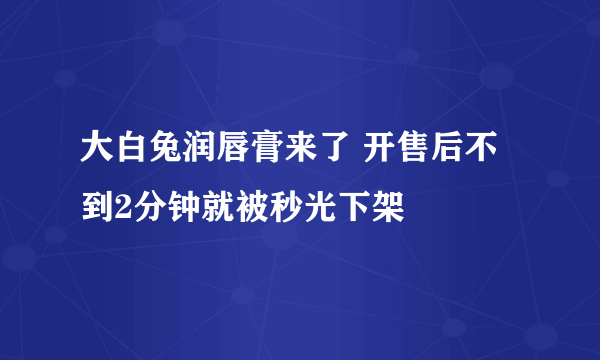 大白兔润唇膏来了 开售后不到2分钟就被秒光下架