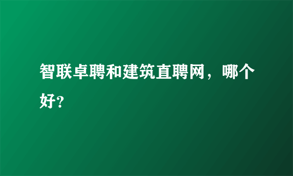 智联卓聘和建筑直聘网，哪个好？