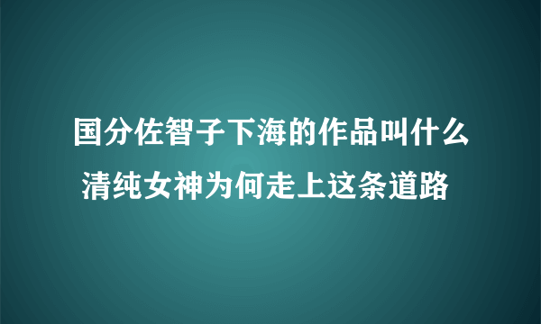 国分佐智子下海的作品叫什么 清纯女神为何走上这条道路