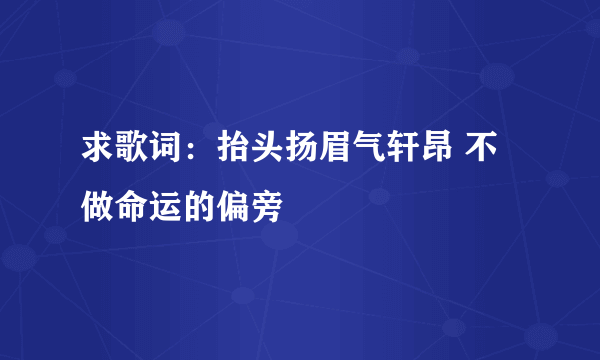 求歌词：抬头扬眉气轩昂 不做命运的偏旁