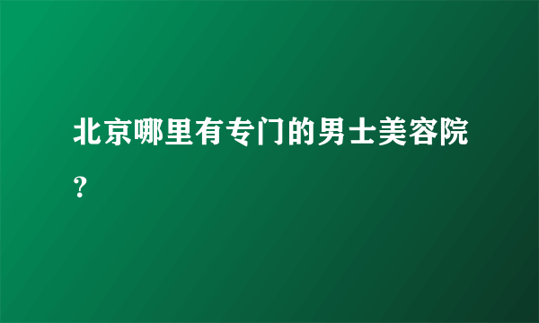 北京哪里有专门的男士美容院？