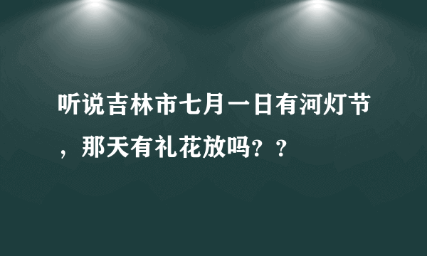 听说吉林市七月一日有河灯节，那天有礼花放吗？？