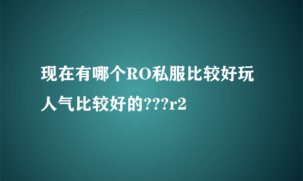 现在有哪个RO私服比较好玩 人气比较好的???r2