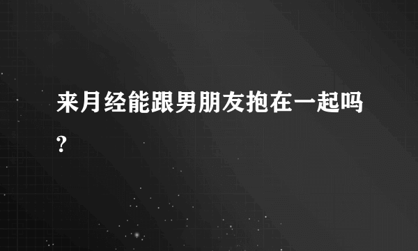 来月经能跟男朋友抱在一起吗?