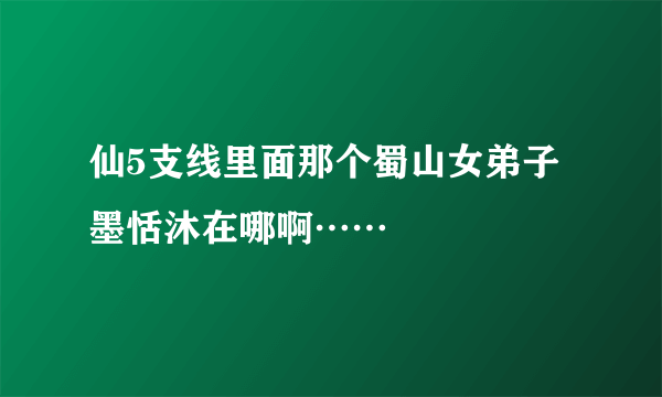 仙5支线里面那个蜀山女弟子墨恬沐在哪啊……