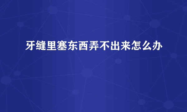 牙缝里塞东西弄不出来怎么办