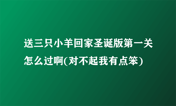 送三只小羊回家圣诞版第一关怎么过啊(对不起我有点笨)