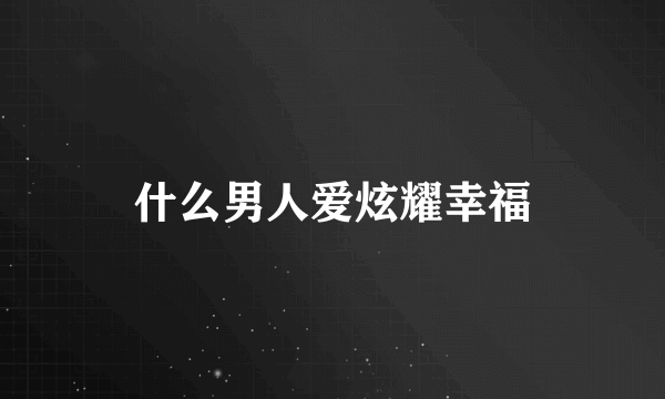 什么男人爱炫耀幸福