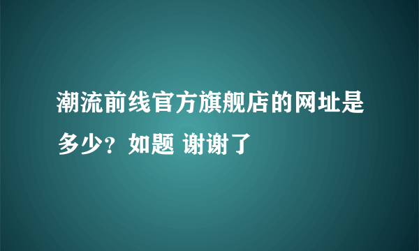 潮流前线官方旗舰店的网址是多少？如题 谢谢了