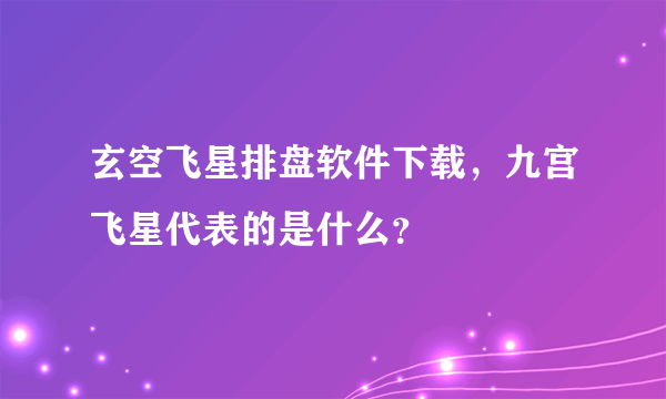 玄空飞星排盘软件下载，九宫飞星代表的是什么？