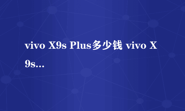 vivo X9s Plus多少钱 vivo X9s Plus上市时间及售价