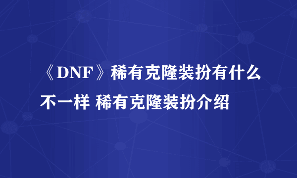 《DNF》稀有克隆装扮有什么不一样 稀有克隆装扮介绍