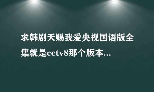 求韩剧天赐我爱央视国语版全集就是cctv8那个版本，不要台湾版，虽然都是中文配音，但语气强调不一样