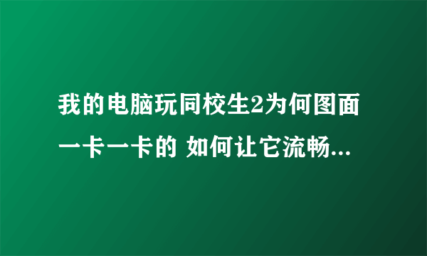 我的电脑玩同校生2为何图面一卡一卡的 如何让它流畅些 这配置还好吗? 求有能力的回答有效的方法