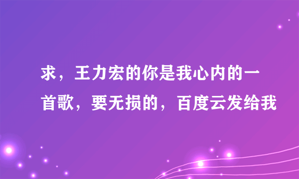 求，王力宏的你是我心内的一首歌，要无损的，百度云发给我