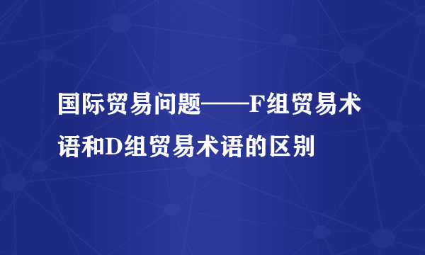 国际贸易问题——F组贸易术语和D组贸易术语的区别