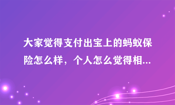 大家觉得支付出宝上的蚂蚁保险怎么样，个人怎么觉得相比保险公司的大多保险好，1.蚂蚁保险都是一年期，