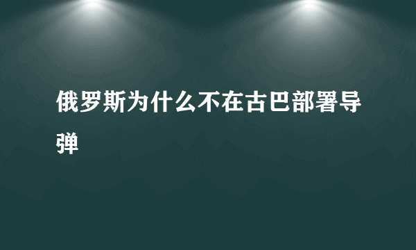 俄罗斯为什么不在古巴部署导弹